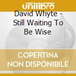 David Whyte - Still Waiting To Be Wise cd musicale di David Whyte