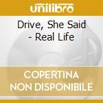 Drive, She Said - Real Life cd musicale di Drive, She Said
