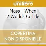 Mass - When 2 Worlds Collide cd musicale di Mass