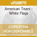 American Tears - White Flags cd
