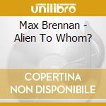Max Brennan - Alien To Whom? cd musicale di Max Brennan