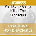 Plankton - Ganja Killed The Dinosaurs cd