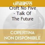 Croft No Five - Talk Of The Future cd musicale di Croft No Five