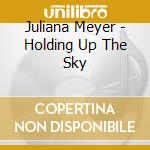 Juliana Meyer - Holding Up The Sky cd musicale di Juliana Meyer