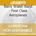 Barry Walsh Band - First Class Aeroplanes cd musicale di Barry Walsh Band