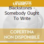 Blackstones - Somebody Ought To Write cd musicale di Blackstones