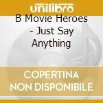 B Movie Heroes - Just Say Anything cd musicale di B Movie Heroes
