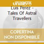 Luis Perez - Tales Of Astral Travellers cd musicale di Luis Perez