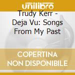 Trudy Kerr - Deja Vu: Songs From My Past cd musicale di Kerr Trudy