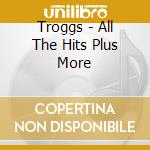 Troggs - All The Hits Plus More cd musicale di TROGGS