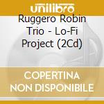 Ruggero Robin Trio - Lo-Fi Project (2Cd) cd musicale