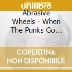 Abrasive Wheels - When The Punks Go Marching In! cd musicale di Wheels Abrasive