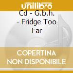 Cd - G.b.h. - Fridge Too Far cd musicale di G.B.H.