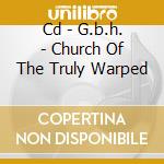 Cd - G.b.h. - Church Of The Truly Warped cd musicale di G.B.H.