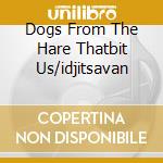 Dogs From The Hare Thatbit Us/idjitsavan cd