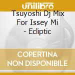 Tsuyoshi Dj Mix For Issey Mi - Ecliptic cd musicale di Tsuyoshi Dj Mix For Issey Mi
