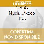 Get As Much.../keep It... cd