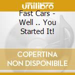 Fast Cars - Well .. You Started It! cd
