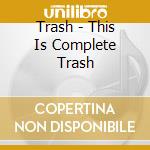 Trash - This Is Complete Trash cd musicale di Trash