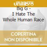 Big G - I Hate The Whole Human Race cd musicale di G Big