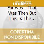 Eurovox - That Was Then But This Is This Is.. Now cd musicale di Eurovox
