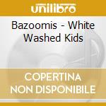 Bazoomis - White Washed Kids cd musicale di Bazoomis