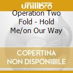 Operation Two Fold - Hold Me/on Our Way cd musicale di Operation Two Fold