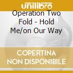 Operation Two Fold - Hold Me/on Our Way