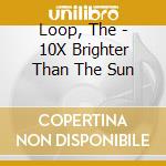 Loop, The - 10X Brighter Than The Sun cd musicale di Loop, The