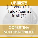 (LP Vinile) Idle Talk - Against It All (7')