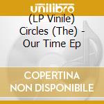 (LP Vinile) Circles (The) - Our Time Ep