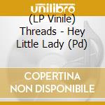 (LP Vinile) Threads - Hey Little Lady (Pd) vinile