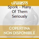 Spork - Many Of Them Seriously cd musicale