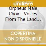 Orpheus Male Choir - Voices From The Land Of Song cd musicale di Orpheus Male Choir