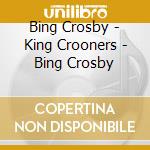 Bing Crosby - King Crooners - Bing Crosby cd musicale di Bing Crosby