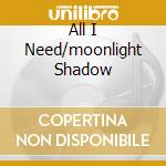 All I Need/moonlight Shadow cd