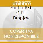 Mo Ho Bish O Pi - Dropjaw cd