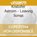 Kristofer Astrom - Leaving Songs cd musicale di Kristofer Astrom