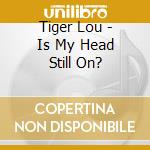 Tiger Lou - Is My Head Still On? cd
