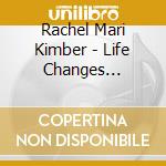 Rachel Mari Kimber - Life Changes Everything Changes Life cd musicale di Rachel Mari Kimber