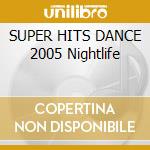 SUPER HITS DANCE 2005 Nightlife cd musicale di Artisti Vari