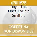Tiny - This Ones For Mr Smith... cd musicale di Tiny
