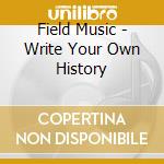 Field Music - Write Your Own History cd musicale di Music Field