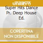 Super Hits Dance Pr. Deep House Ed. cd musicale di Artisti Vari