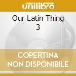 Our Latin Thing 3 cd musicale di ARTISTI VARI
