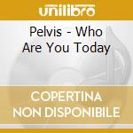 Pelvis - Who Are You Today cd