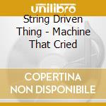 String Driven Thing - Machine That Cried cd musicale