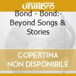Bond - Bond:- Beyond Songs & Stories cd musicale di Bond