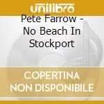 Pete Farrow - No Beach In Stockport cd musicale di Pete Farrow