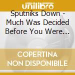 Sputniks Down - Much Was Decided Before You Were Born cd